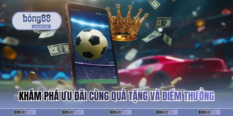 Khám phá ưu đãi cùng quà tặng và điểm thưởng