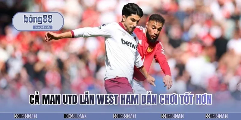 Cả Man Utd vs West Ham dần chơi tốt hơn
