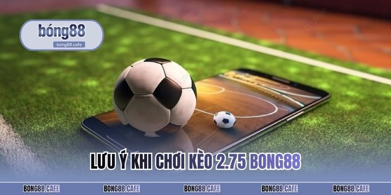 Lưu ý khi chơi kèo 2.75 BONG88