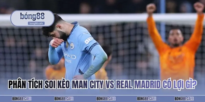 Phân tích soi kèo Man City vs Real Madrid có lợi gì?
