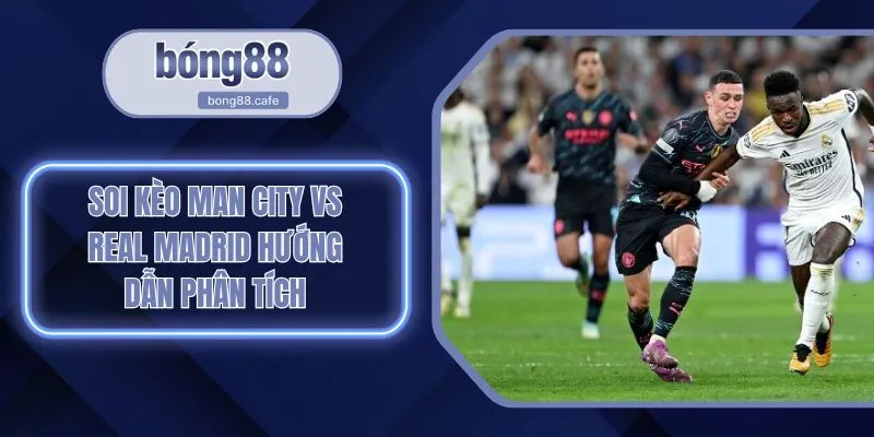 Soi Kèo Man City Vs Real Madrid