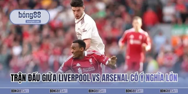 Trận đấu giữa Liverpool vs Arsenal sẽ có ý nghĩa lớn