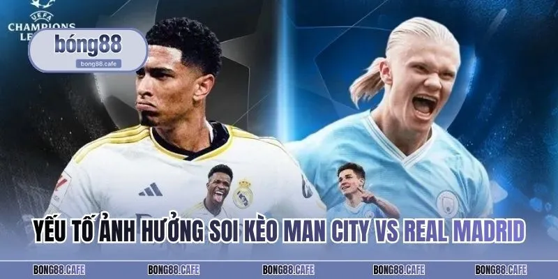 Yếu tố ảnh hưởng soi kèo Man City vs Real Madrid